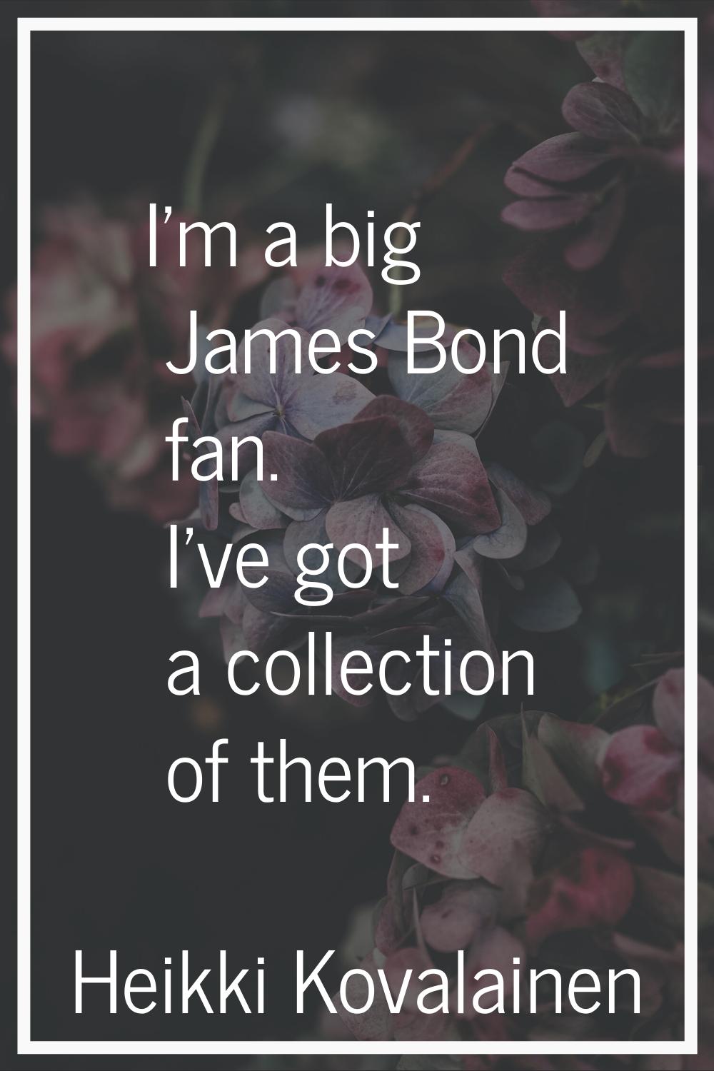 I'm a big James Bond fan. I've got a collection of them.