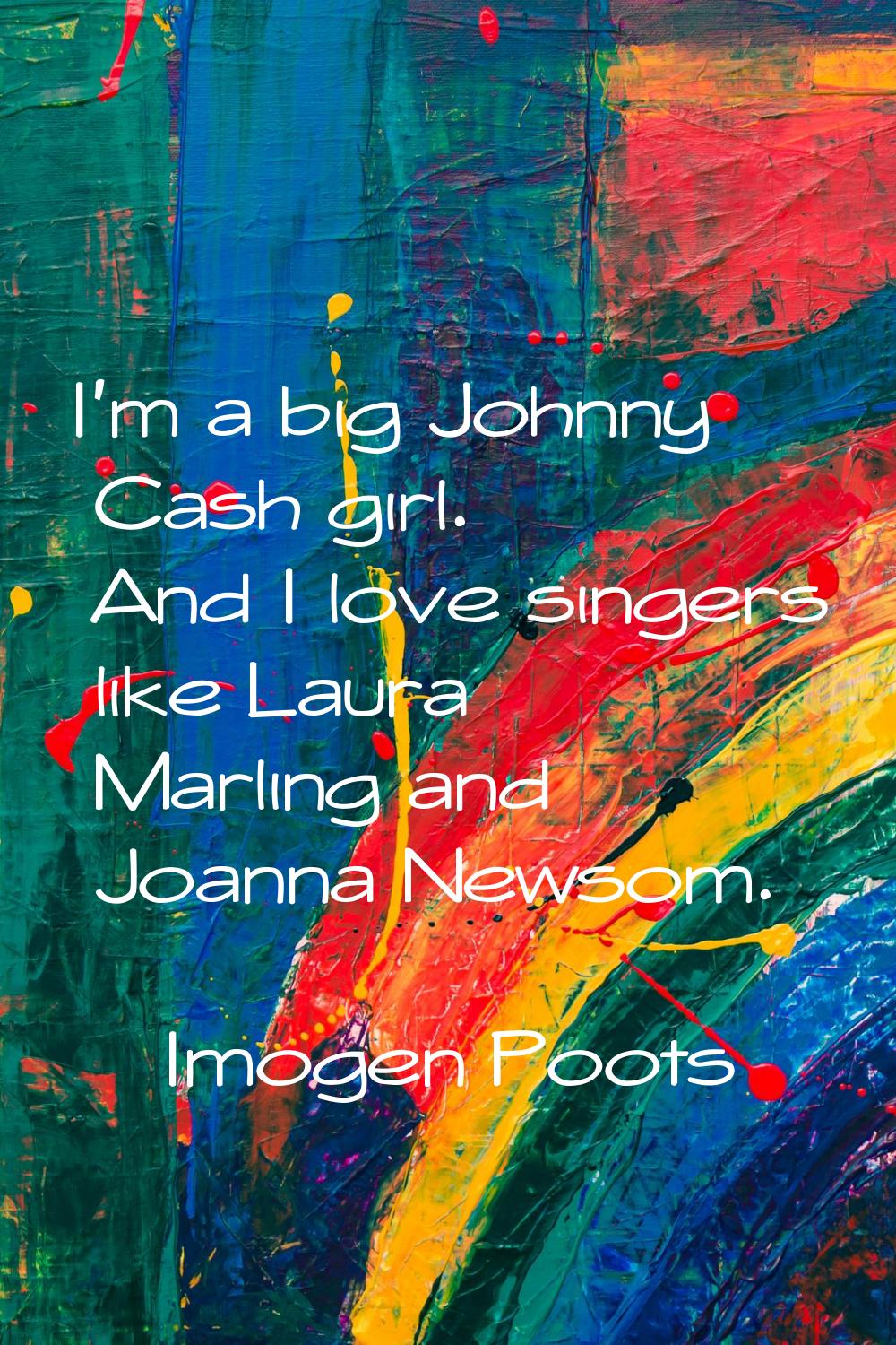 I'm a big Johnny Cash girl. And I love singers like Laura Marling and Joanna Newsom.