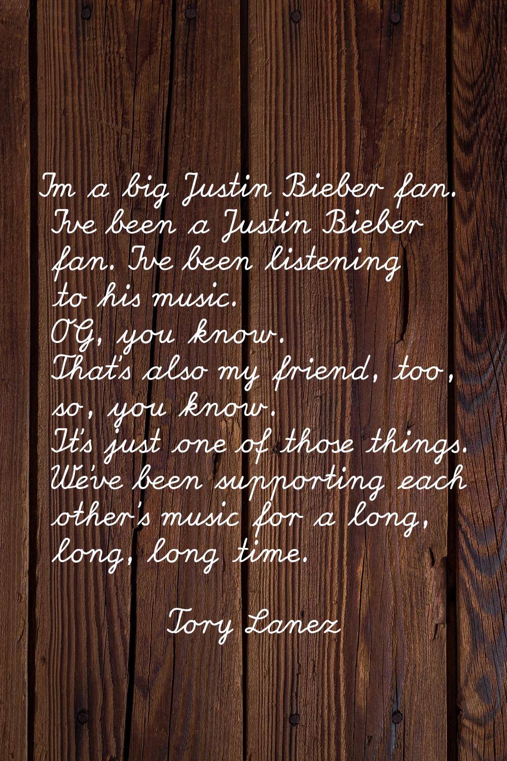 I'm a big Justin Bieber fan. I've been a Justin Bieber fan. I've been listening to his music. OG, y