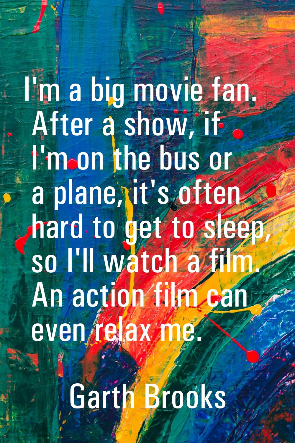 I'm a big movie fan. After a show, if I'm on the bus or a plane, it's often hard to get to sleep, s