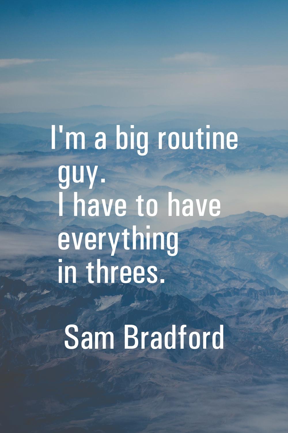 I'm a big routine guy. I have to have everything in threes.