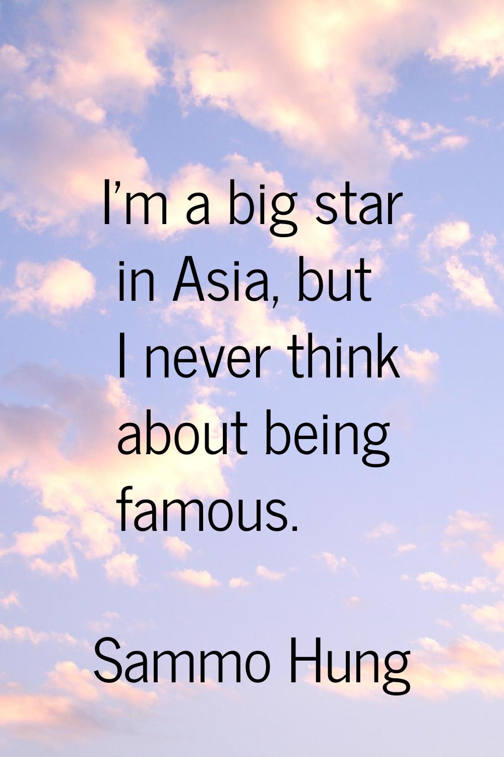 I'm a big star in Asia, but I never think about being famous.