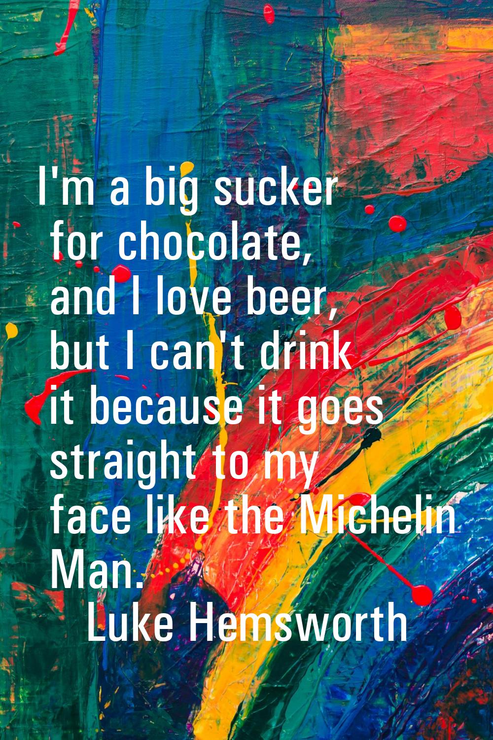 I'm a big sucker for chocolate, and I love beer, but I can't drink it because it goes straight to m