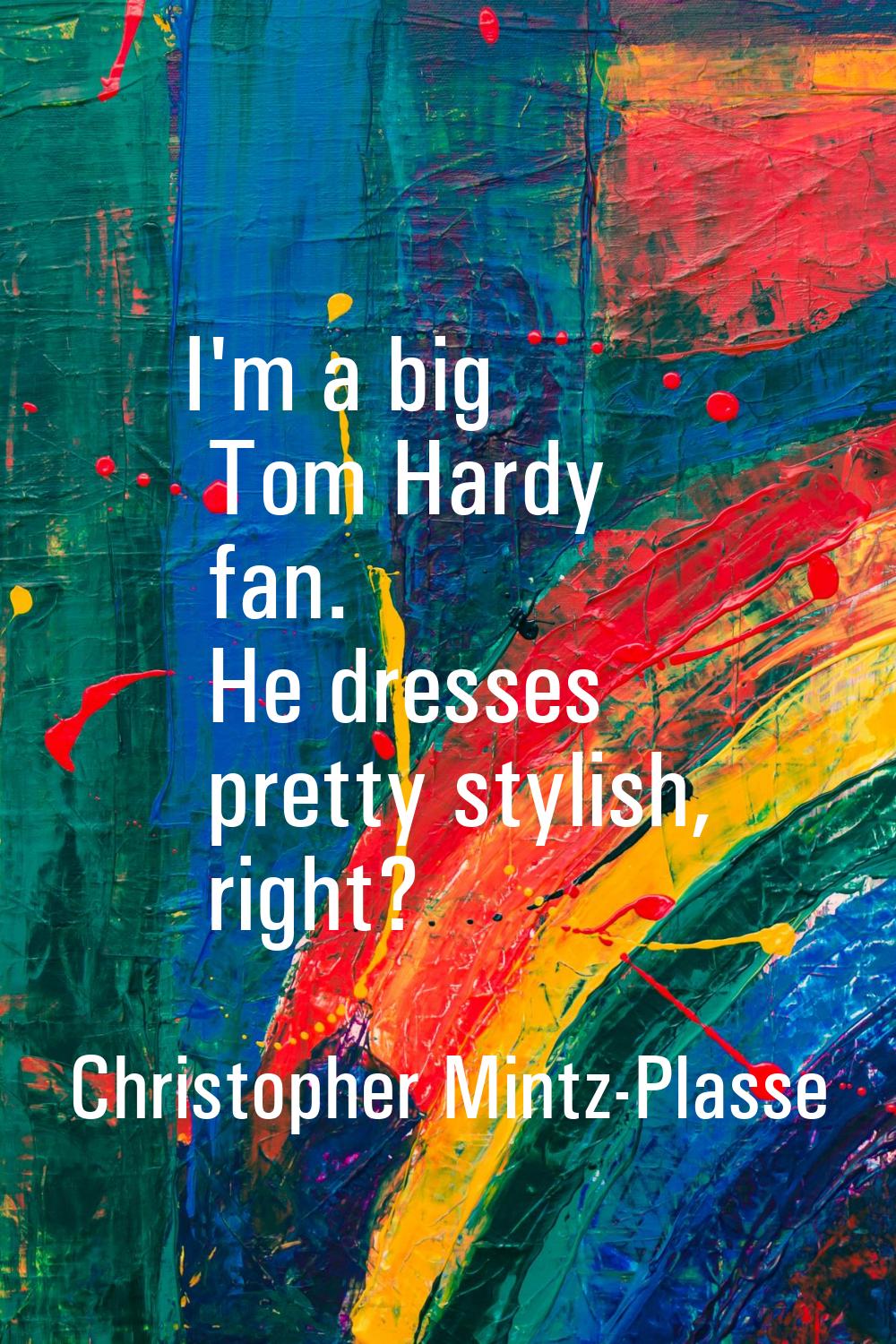 I'm a big Tom Hardy fan. He dresses pretty stylish, right?