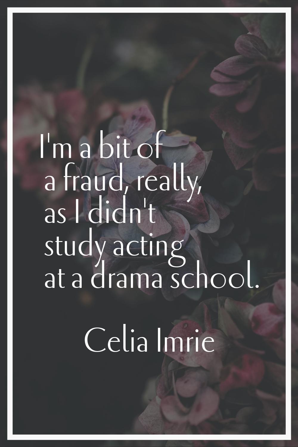 I'm a bit of a fraud, really, as I didn't study acting at a drama school.