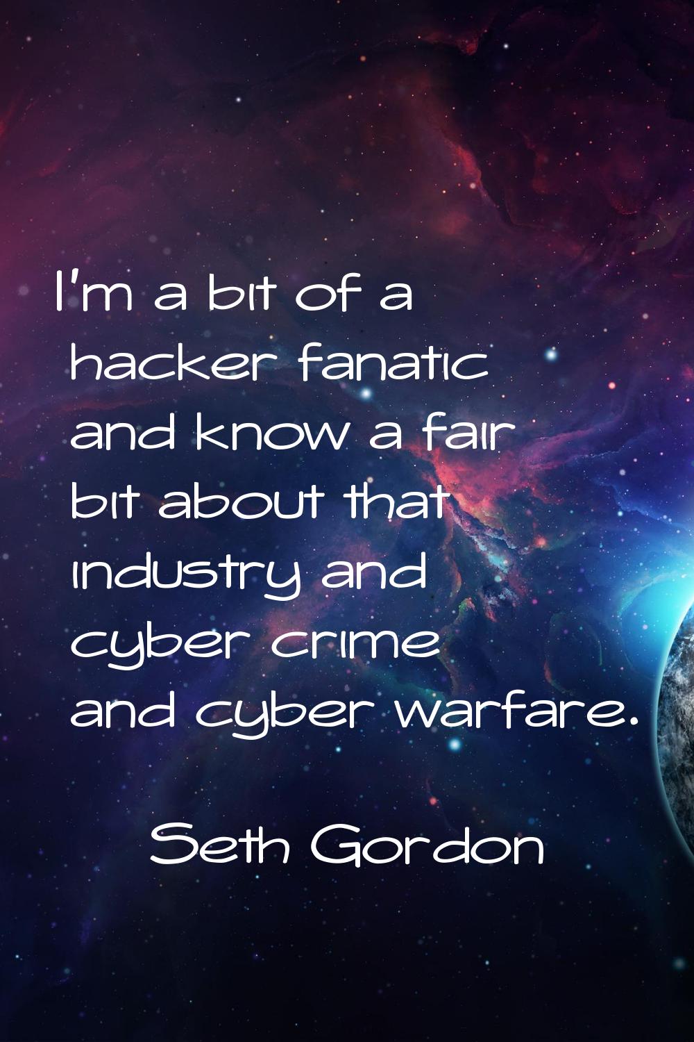 I'm a bit of a hacker fanatic and know a fair bit about that industry and cyber crime and cyber war
