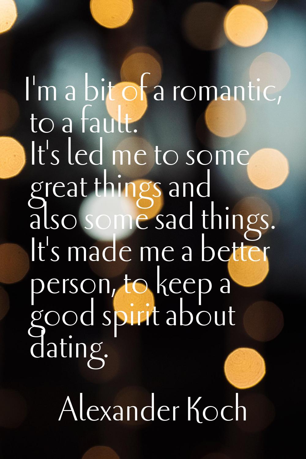 I'm a bit of a romantic, to a fault. It's led me to some great things and also some sad things. It'