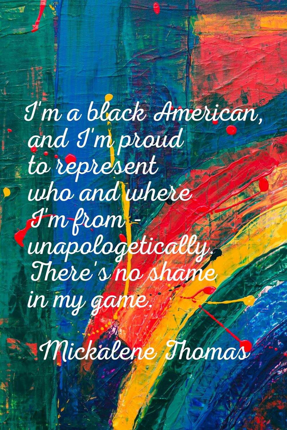 I'm a black American, and I'm proud to represent who and where I'm from - unapologetically. There's