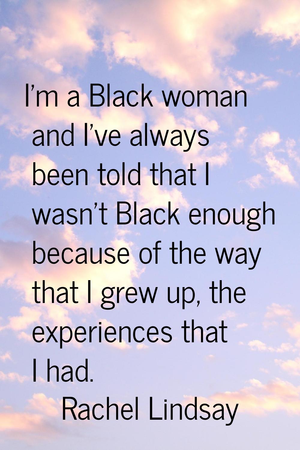I'm a Black woman and I've always been told that I wasn't Black enough because of the way that I gr