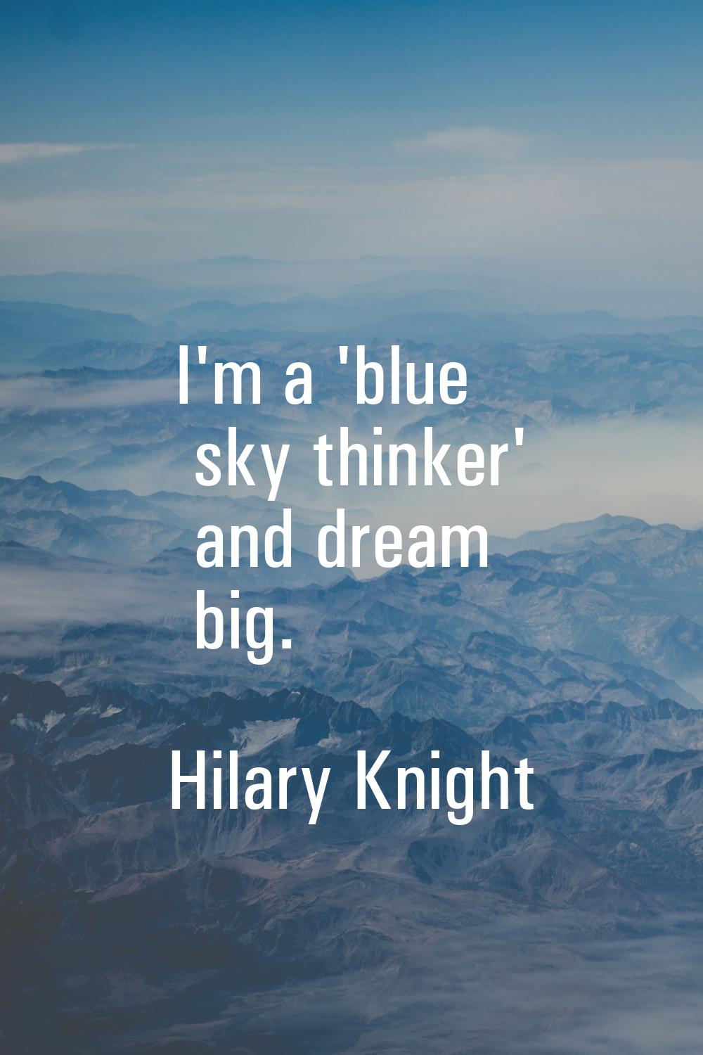 I'm a 'blue sky thinker' and dream big.