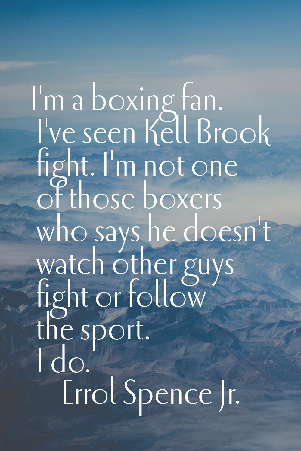 I'm a boxing fan. I've seen Kell Brook fight. I'm not one of those boxers who says he doesn't watch