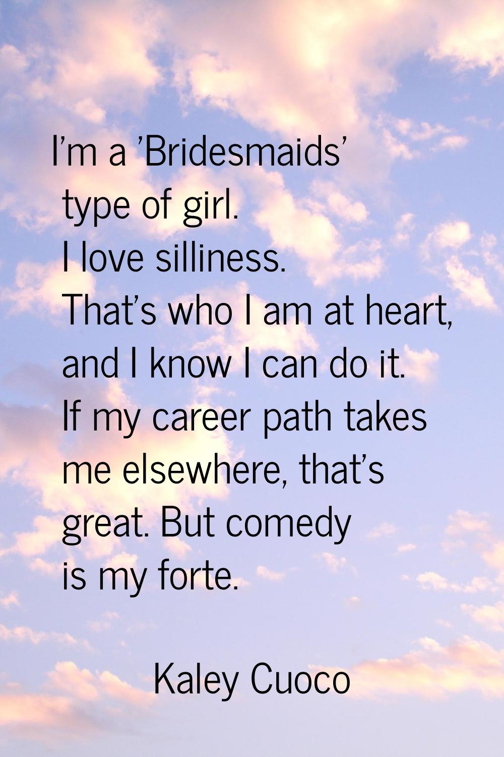 I'm a 'Bridesmaids' type of girl. I love silliness. That's who I am at heart, and I know I can do i