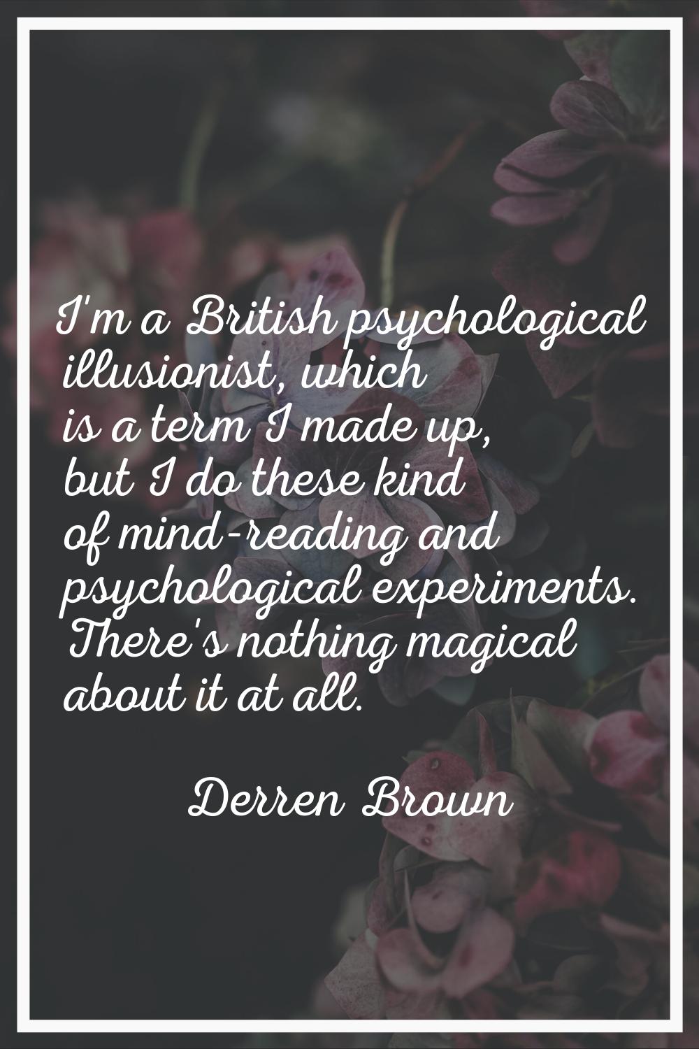 I'm a British psychological illusionist, which is a term I made up, but I do these kind of mind-rea