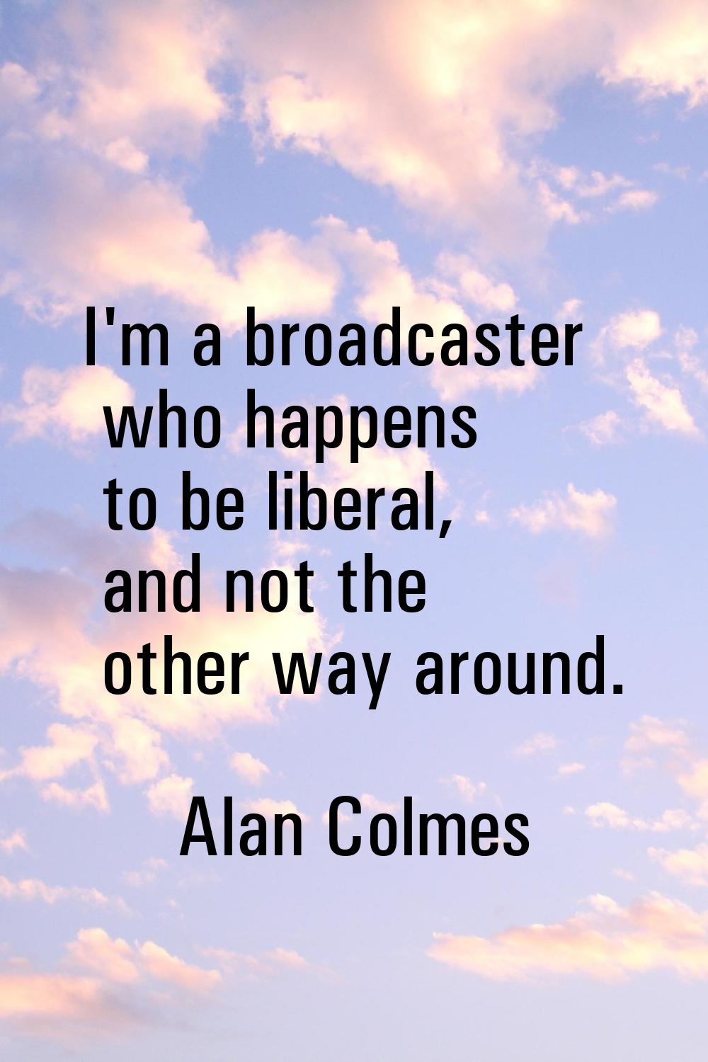 I'm a broadcaster who happens to be liberal, and not the other way around.