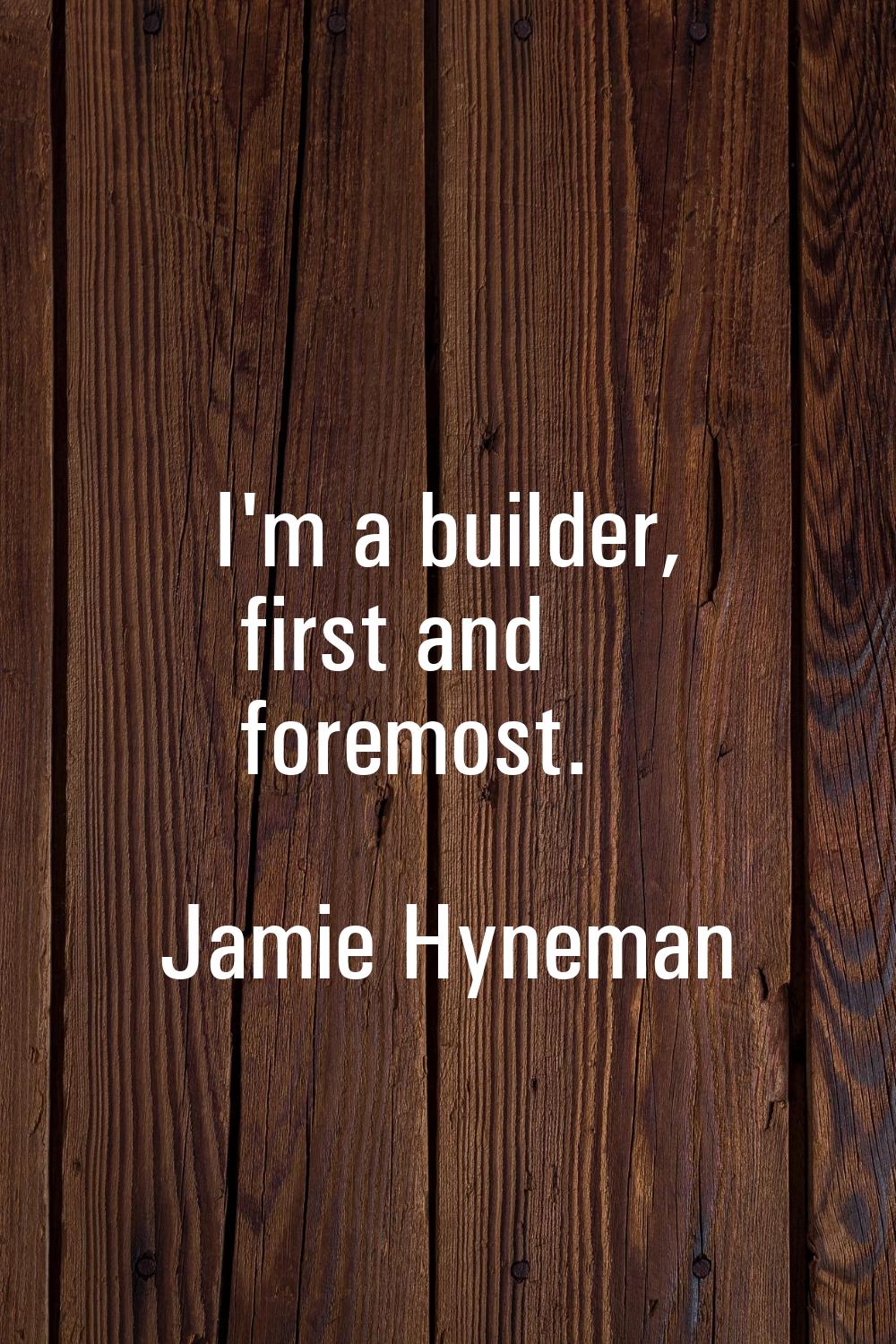 I'm a builder, first and foremost.