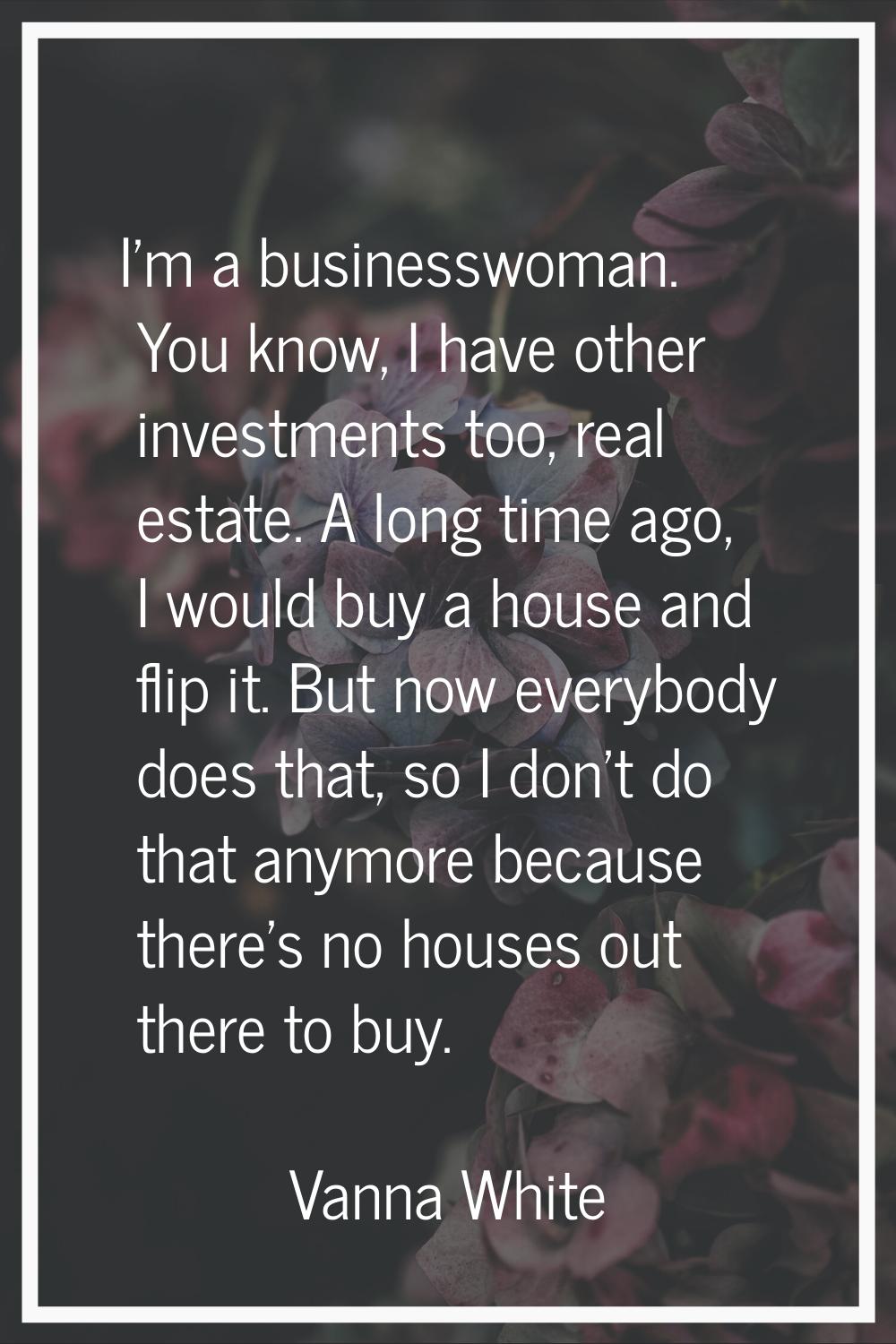 I'm a businesswoman. You know, I have other investments too, real estate. A long time ago, I would 