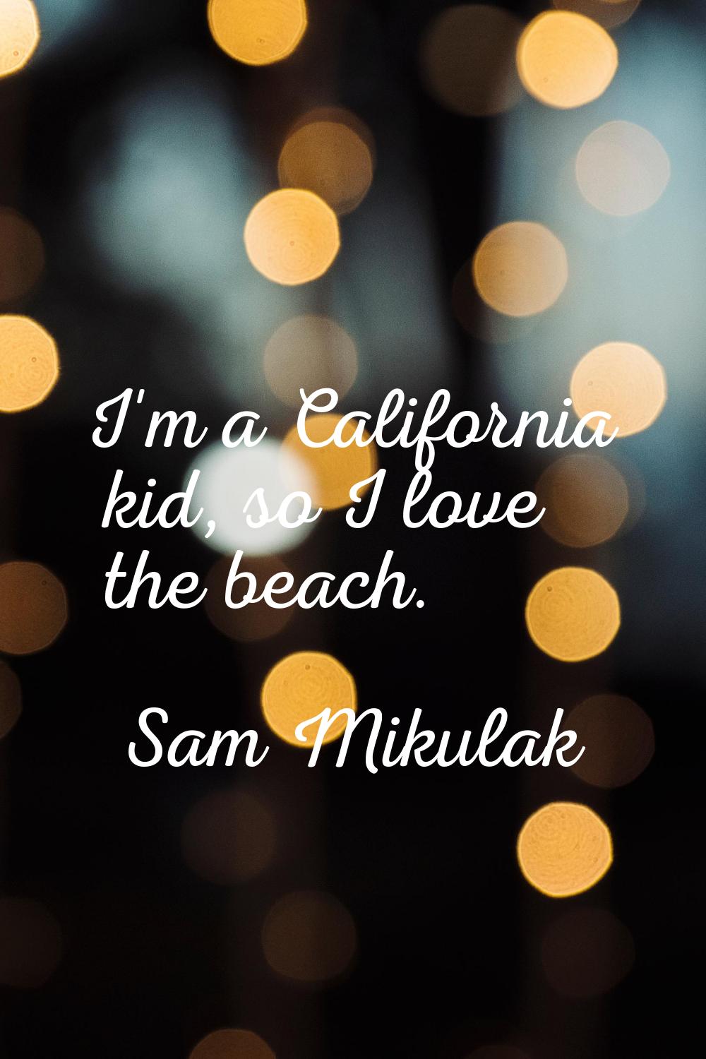 I'm a California kid, so I love the beach.