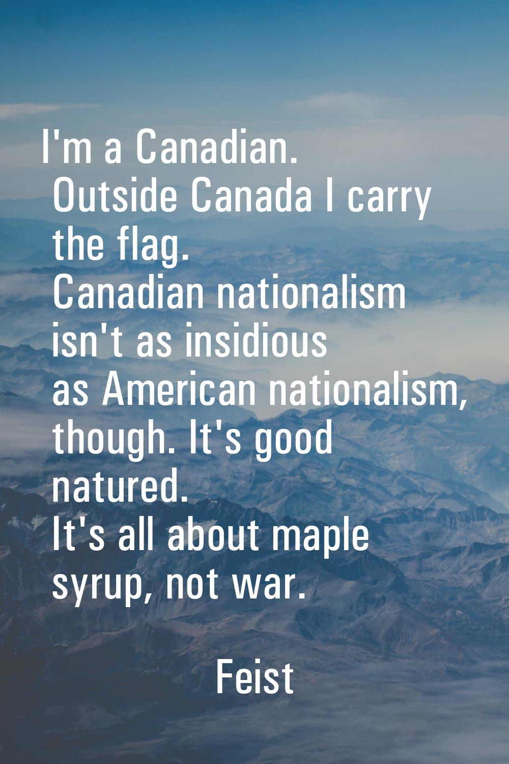 I'm a Canadian. Outside Canada I carry the flag. Canadian nationalism isn't as insidious as America