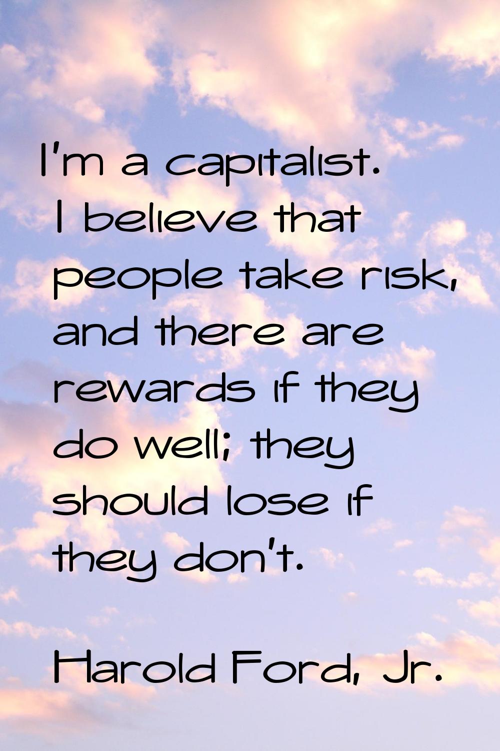 I'm a capitalist. I believe that people take risk, and there are rewards if they do well; they shou