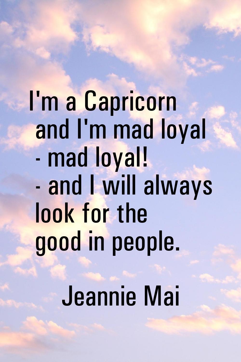 I'm a Capricorn and I'm mad loyal - mad loyal! - and I will always look for the good in people.