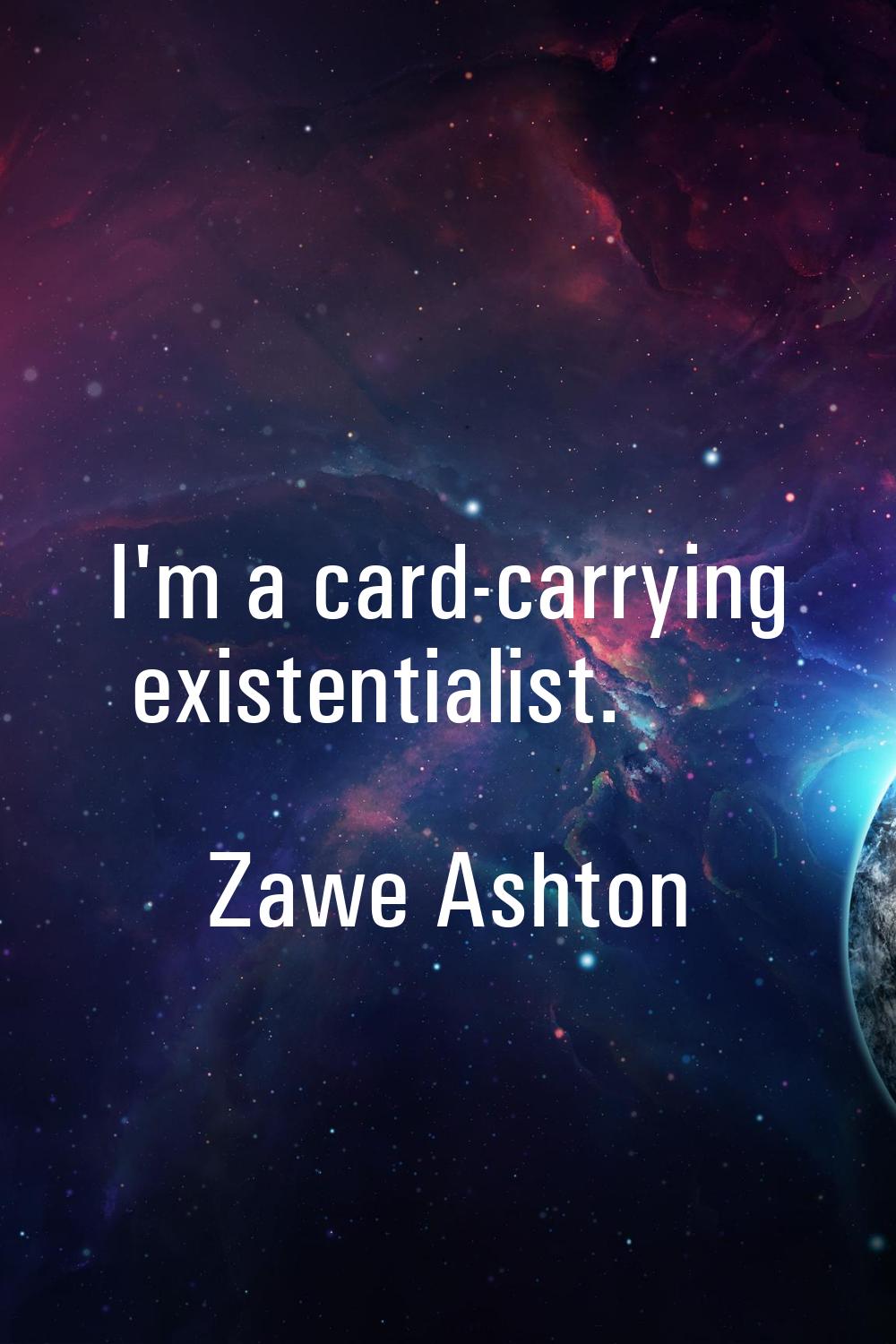 I'm a card-carrying existentialist.