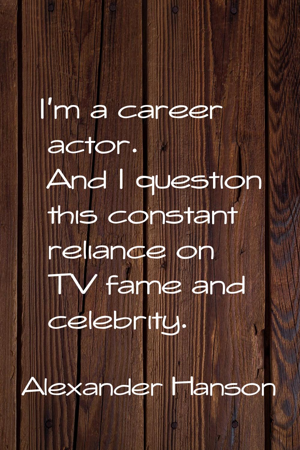 I'm a career actor. And I question this constant reliance on TV fame and celebrity.