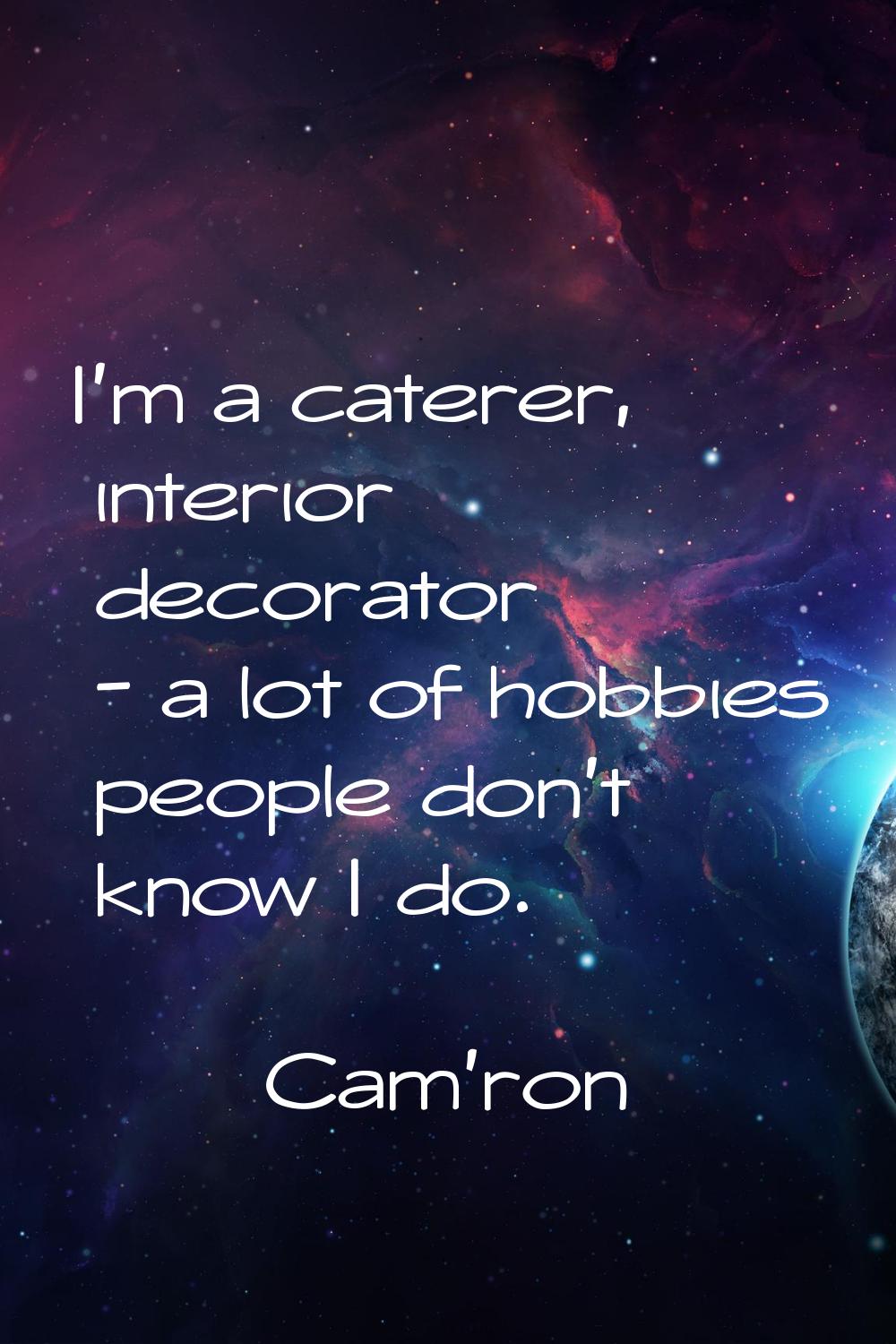 I'm a caterer, interior decorator - a lot of hobbies people don't know I do.