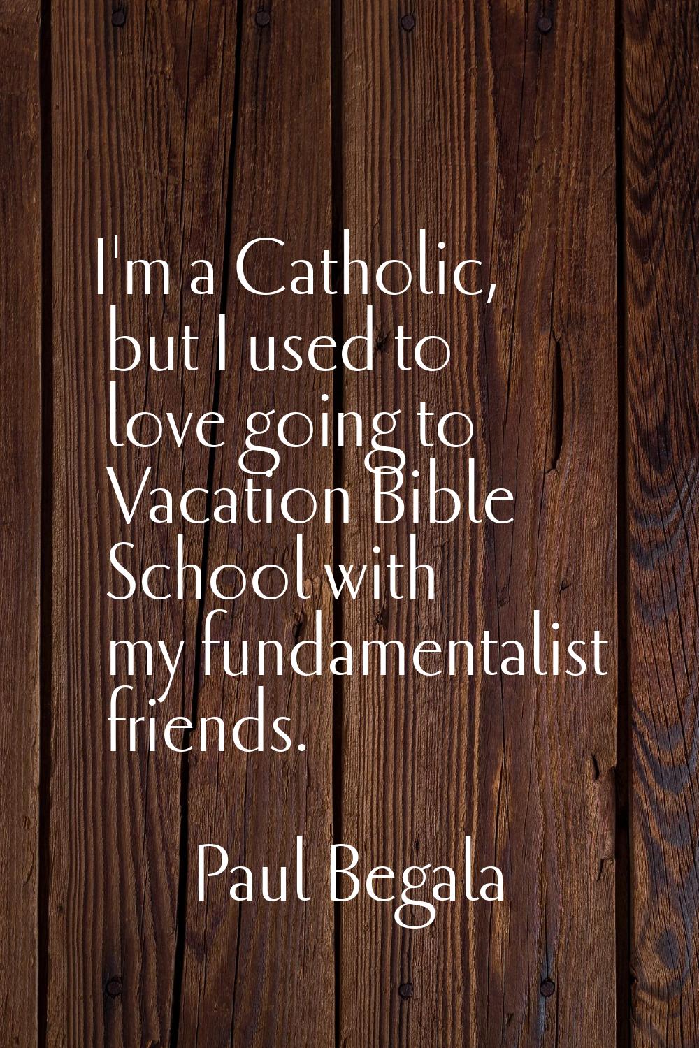 I'm a Catholic, but I used to love going to Vacation Bible School with my fundamentalist friends.