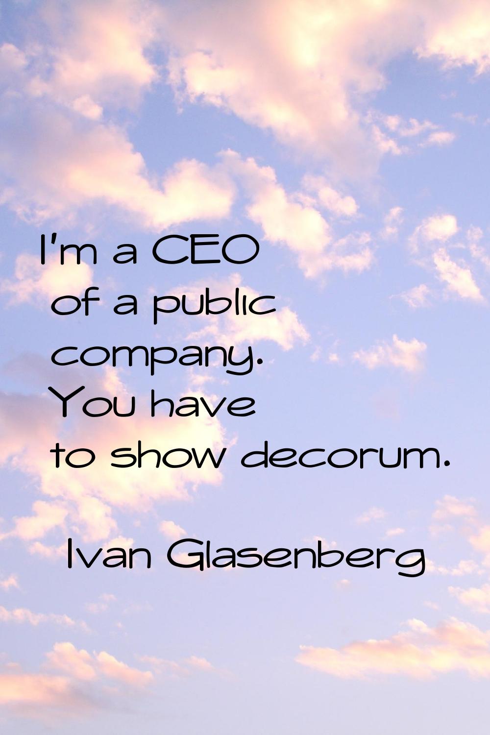 I'm a CEO of a public company. You have to show decorum.