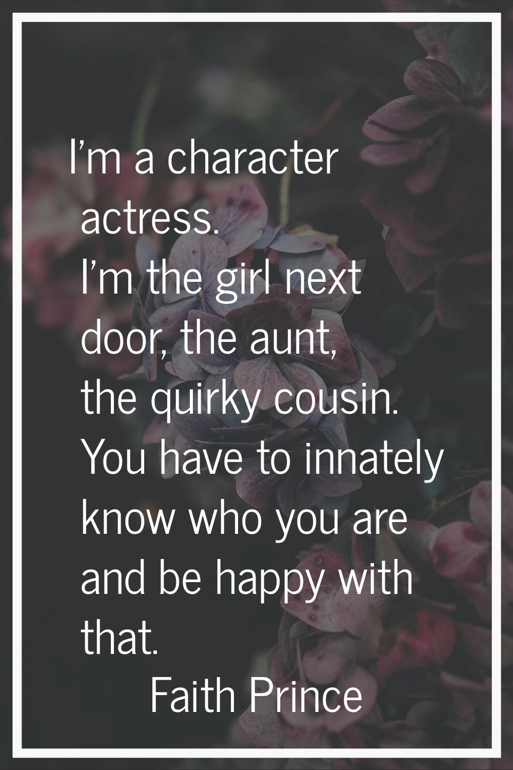 I'm a character actress. I'm the girl next door, the aunt, the quirky cousin. You have to innately 