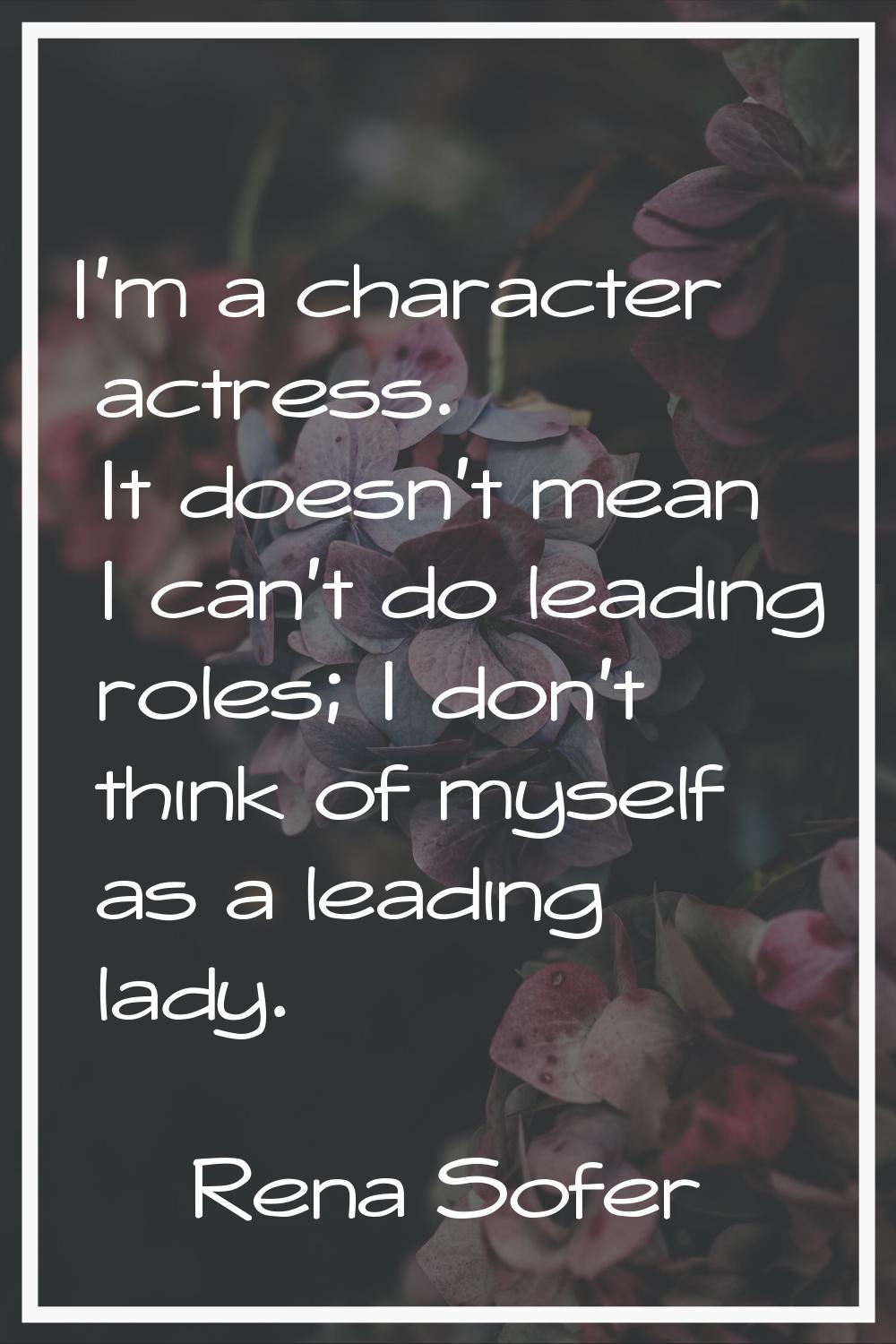 I'm a character actress. It doesn't mean I can't do leading roles; I don't think of myself as a lea