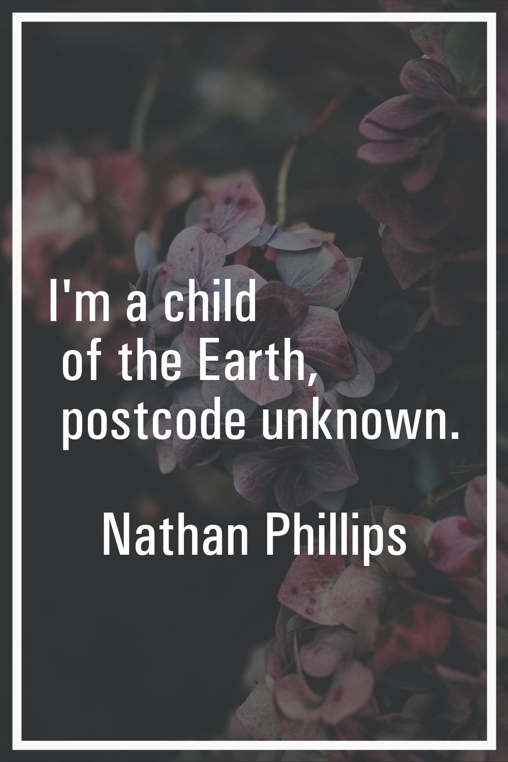 I'm a child of the Earth, postcode unknown.