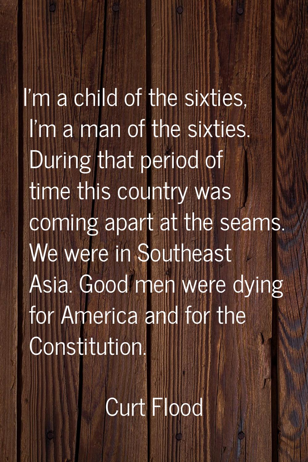 I'm a child of the sixties, I'm a man of the sixties. During that period of time this country was c