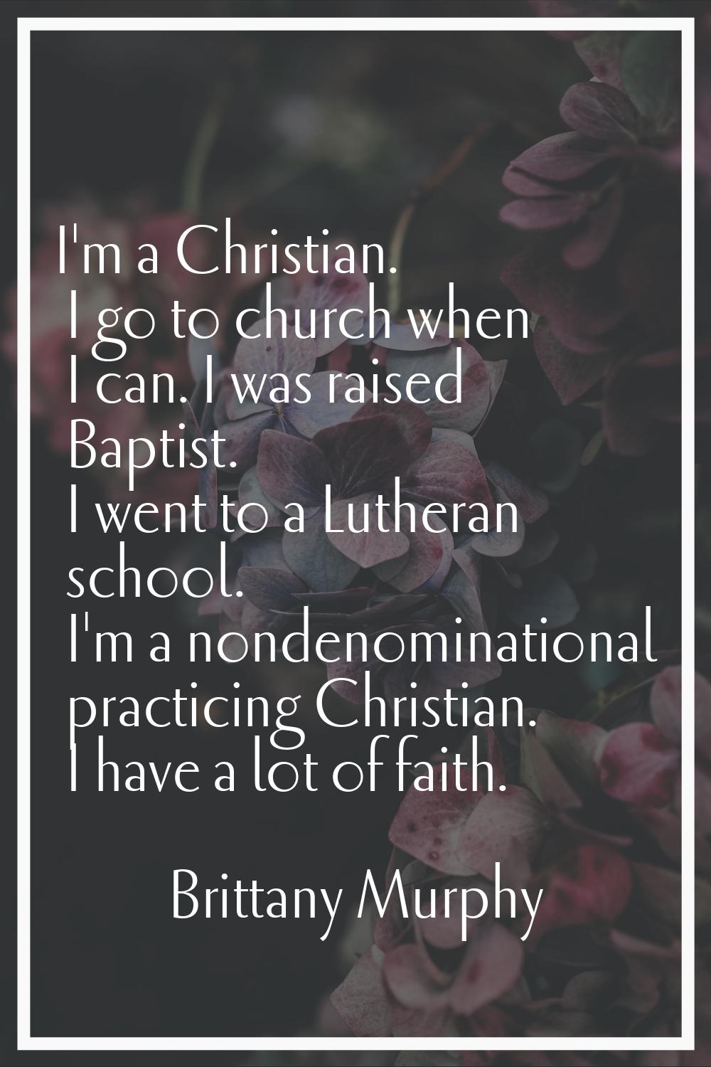 I'm a Christian. I go to church when I can. I was raised Baptist. I went to a Lutheran school. I'm 
