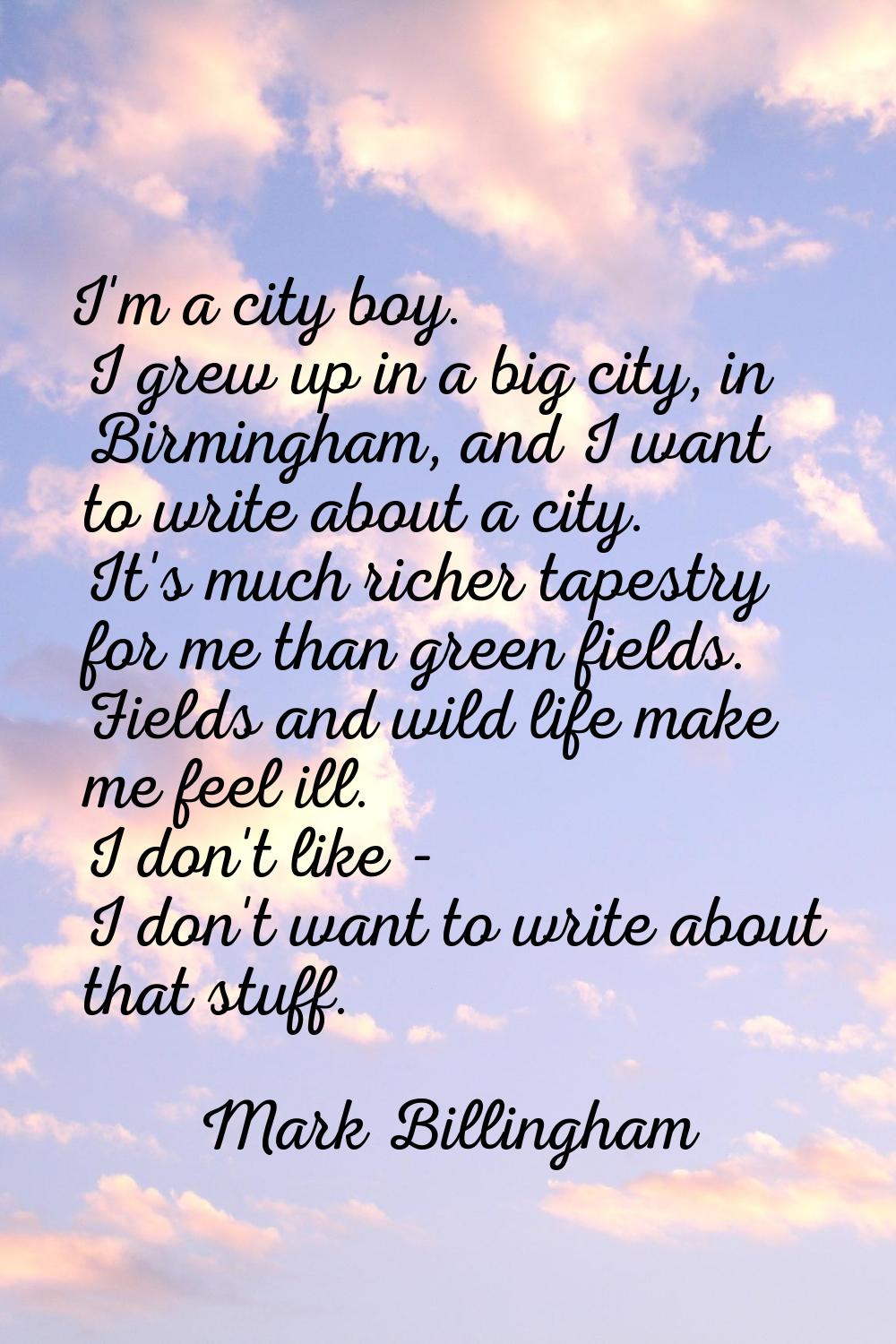 I'm a city boy. I grew up in a big city, in Birmingham, and I want to write about a city. It's much