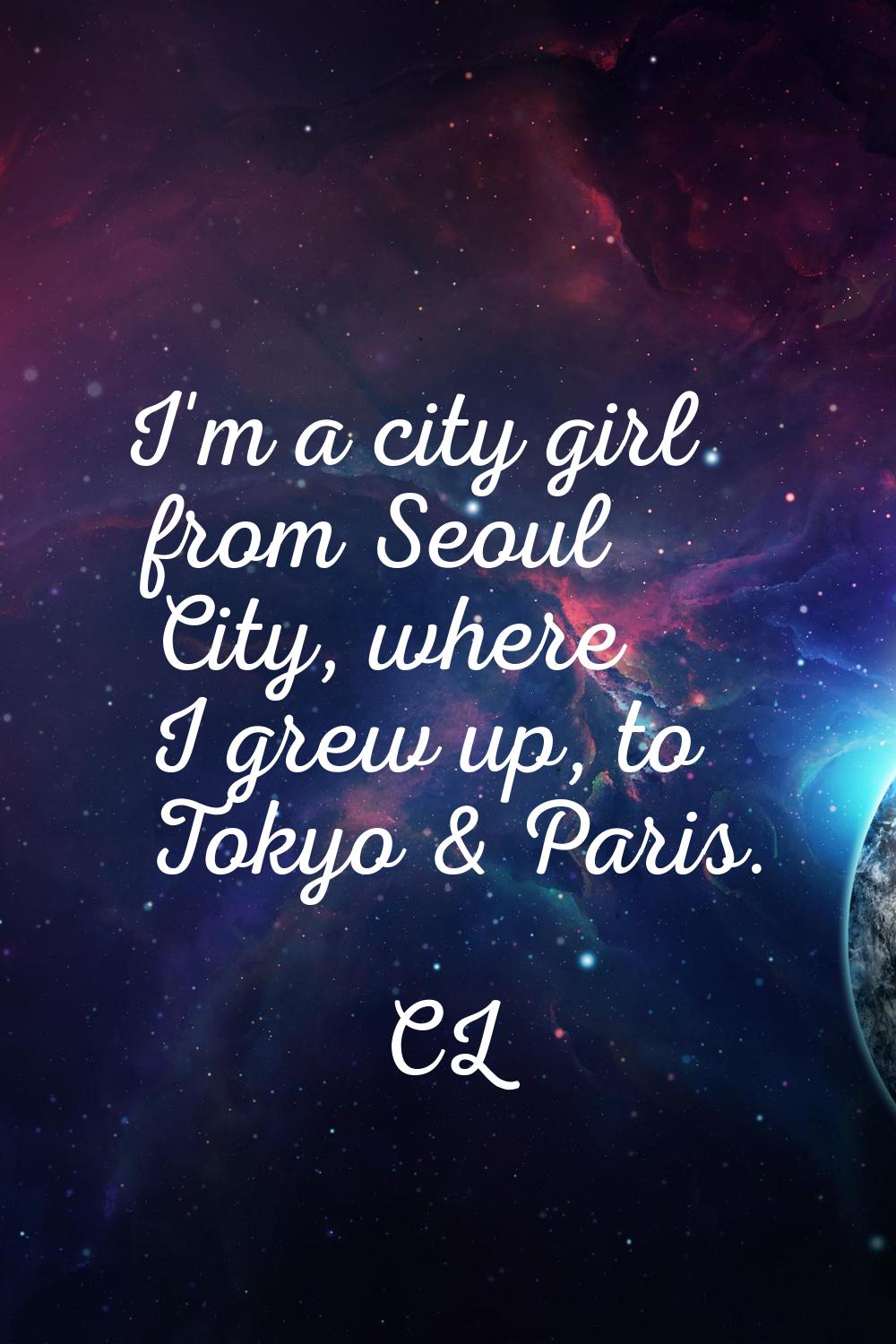 I'm a city girl from Seoul City, where I grew up, to Tokyo & Paris.