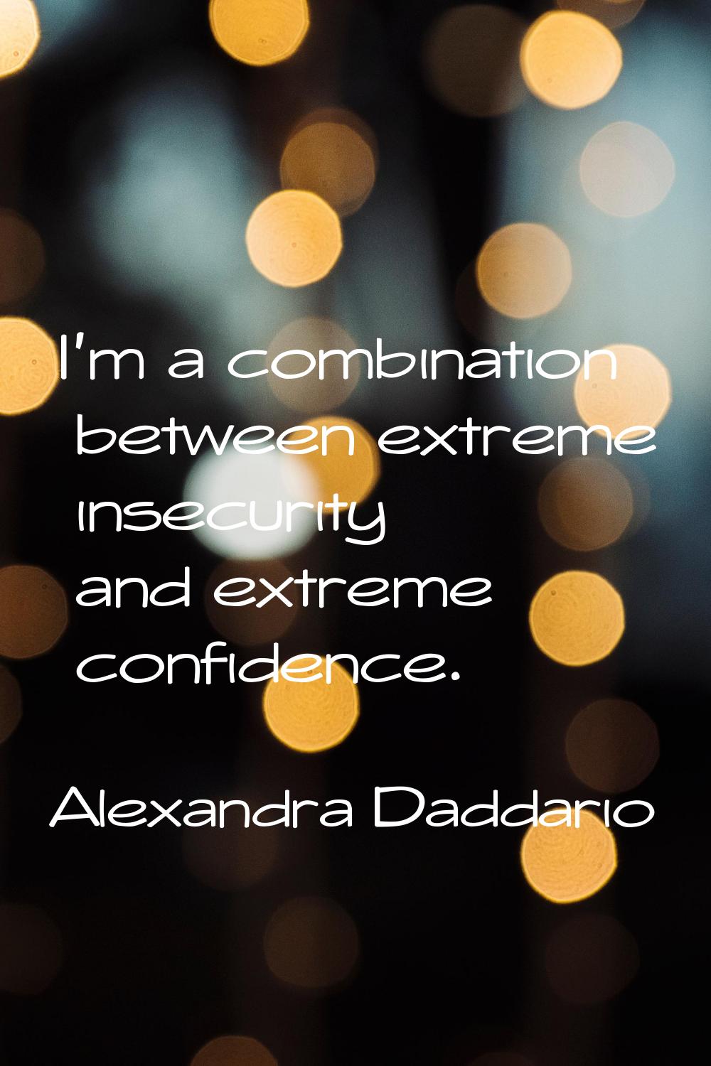I'm a combination between extreme insecurity and extreme confidence.