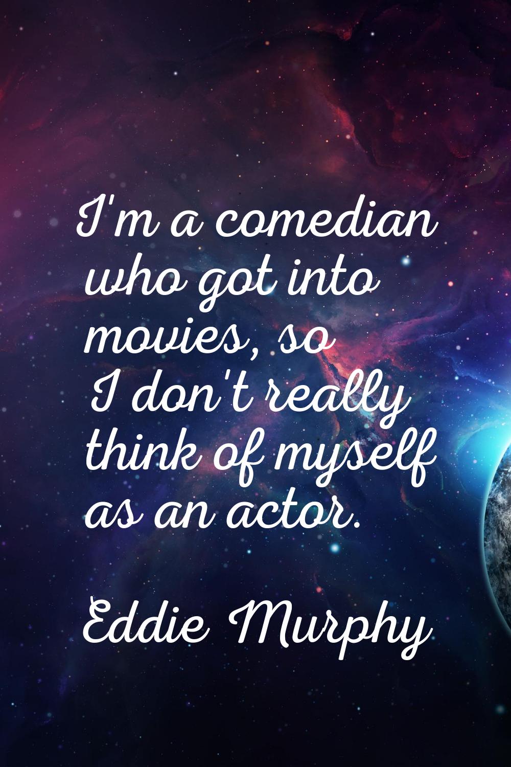 I'm a comedian who got into movies, so I don't really think of myself as an actor.