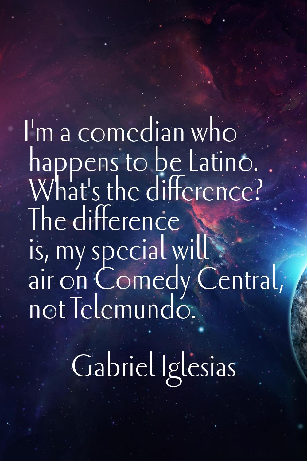 I'm a comedian who happens to be Latino. What's the difference? The difference is, my special will 