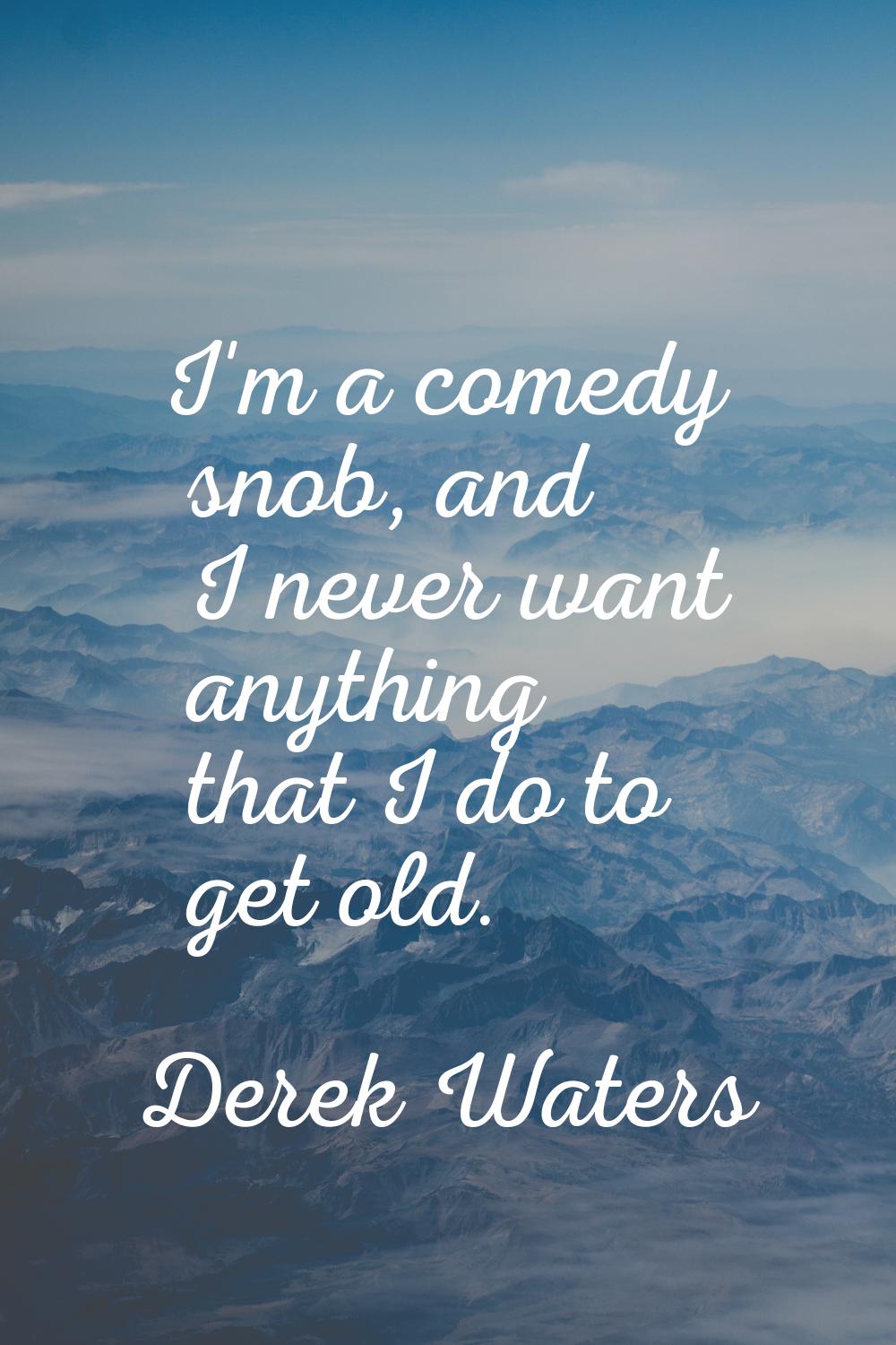 I'm a comedy snob, and I never want anything that I do to get old.