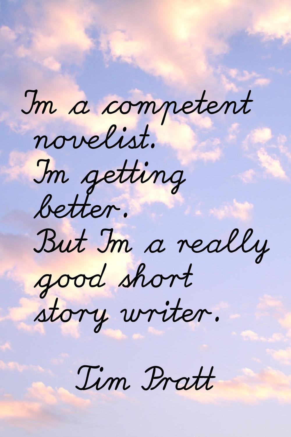 I'm a competent novelist. I'm getting better. But I'm a really good short story writer.