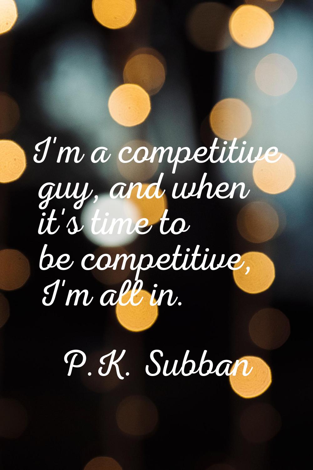 I'm a competitive guy, and when it's time to be competitive, I'm all in.