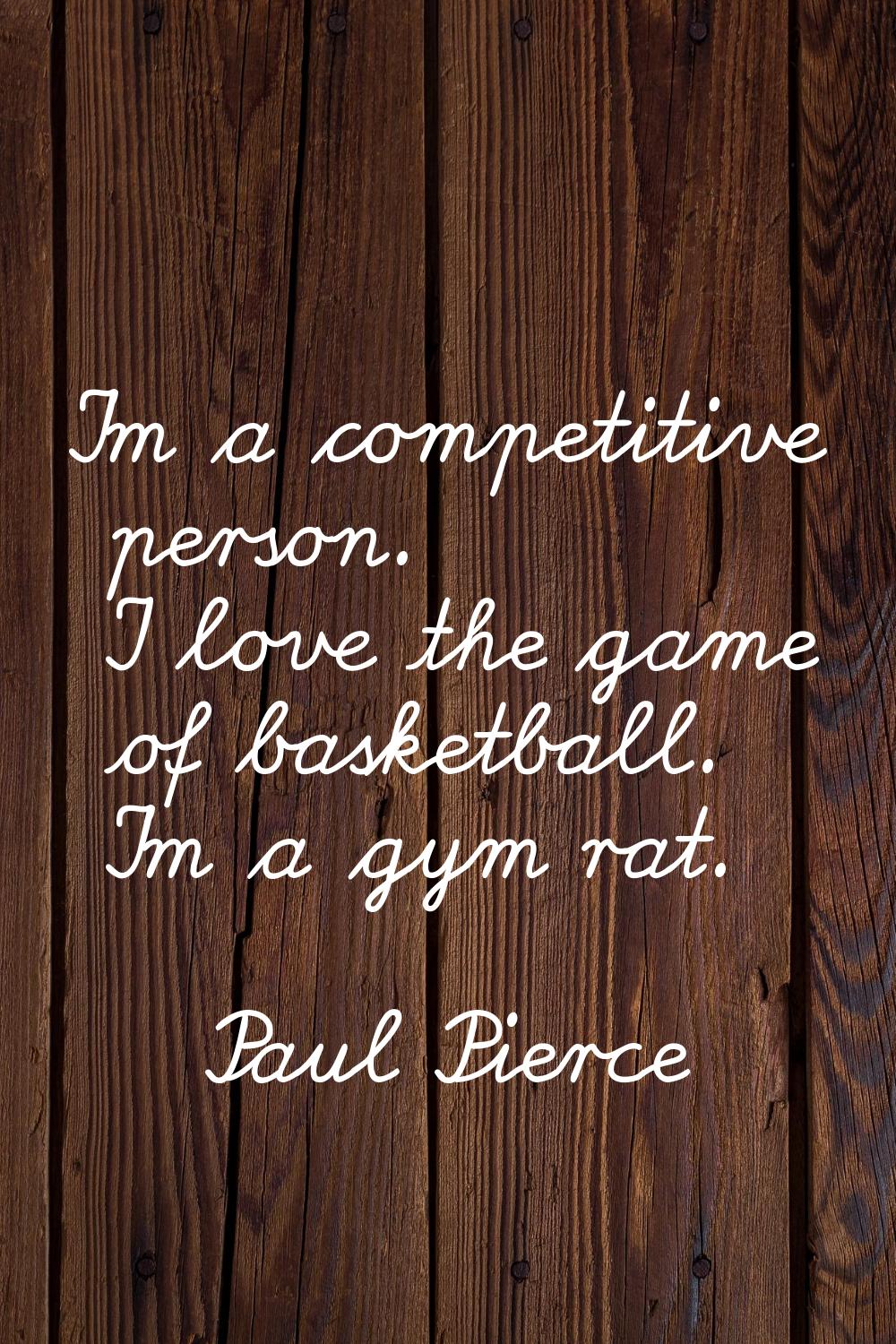 I'm a competitive person. I love the game of basketball. I'm a gym rat.
