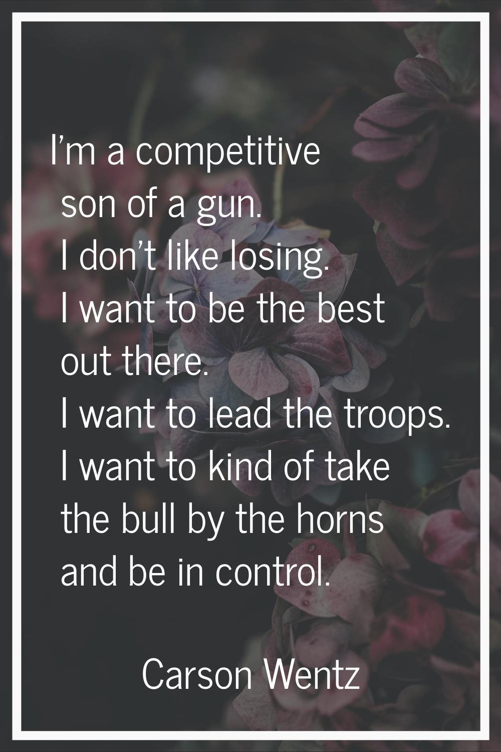 I'm a competitive son of a gun. I don't like losing. I want to be the best out there. I want to lea