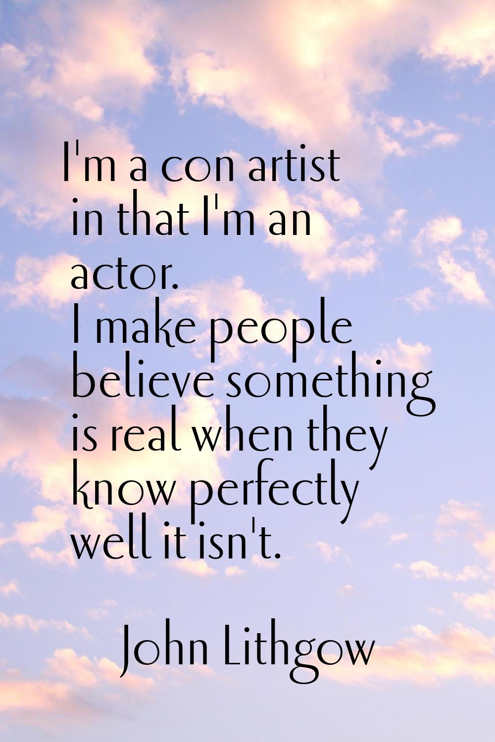 I'm a con artist in that I'm an actor. I make people believe something is real when they know perfe