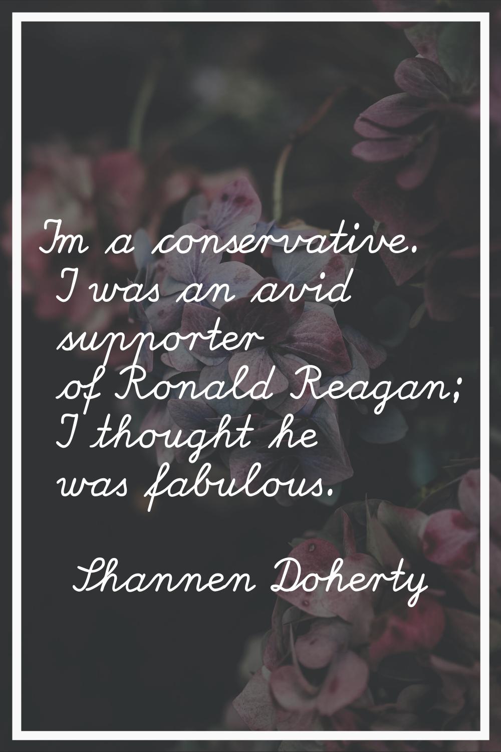 I'm a conservative. I was an avid supporter of Ronald Reagan; I thought he was fabulous.
