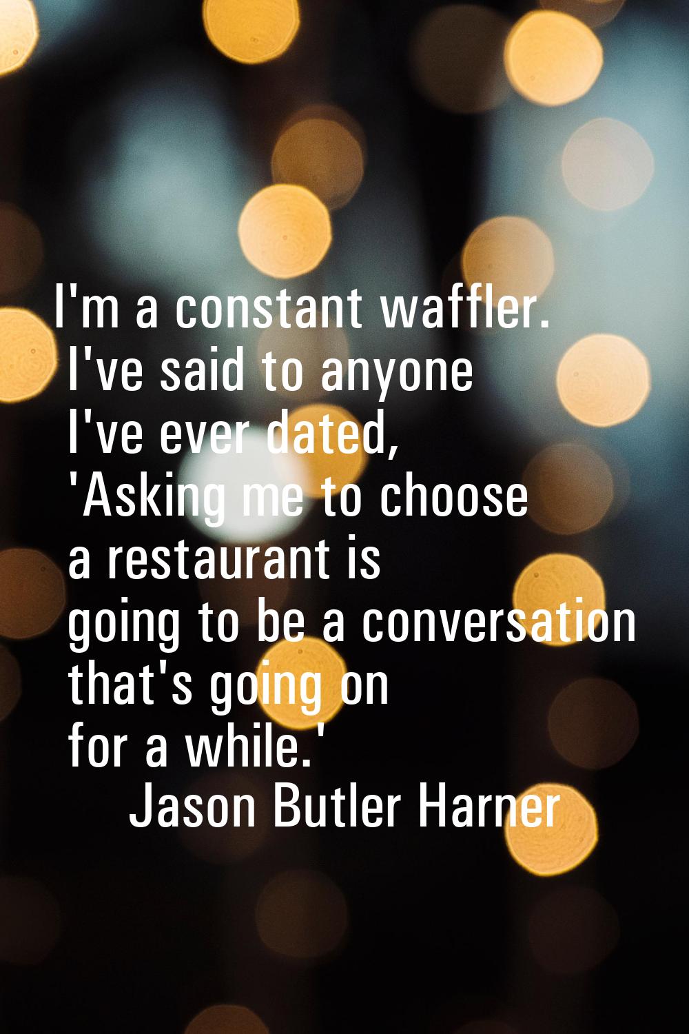 I'm a constant waffler. I've said to anyone I've ever dated, 'Asking me to choose a restaurant is g