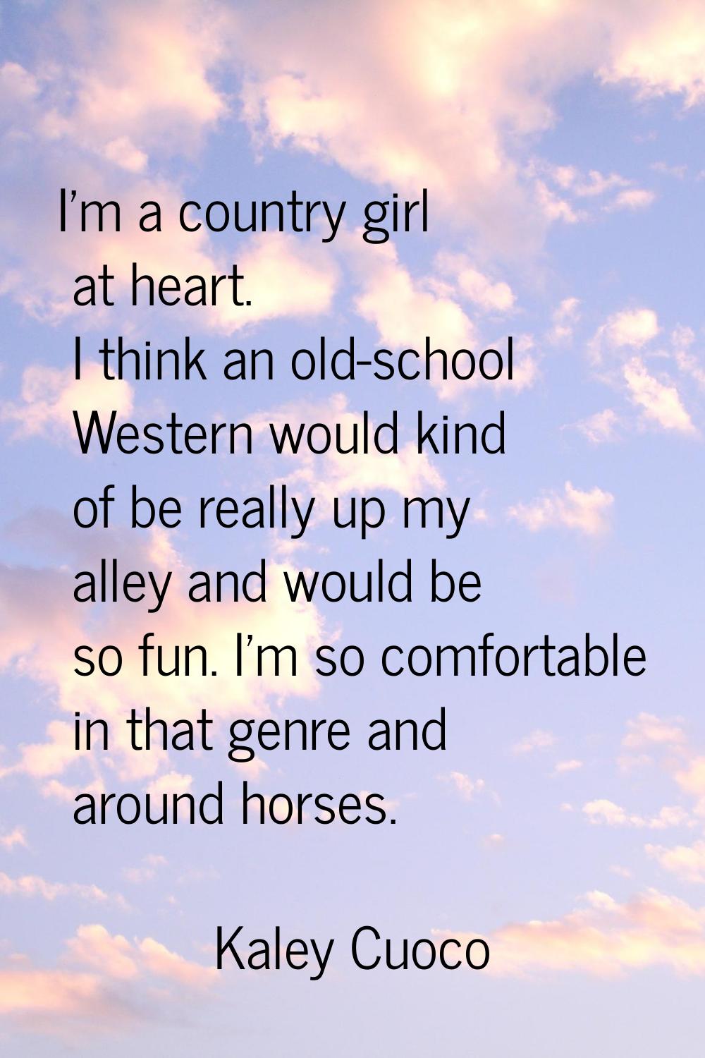 I'm a country girl at heart. I think an old-school Western would kind of be really up my alley and 
