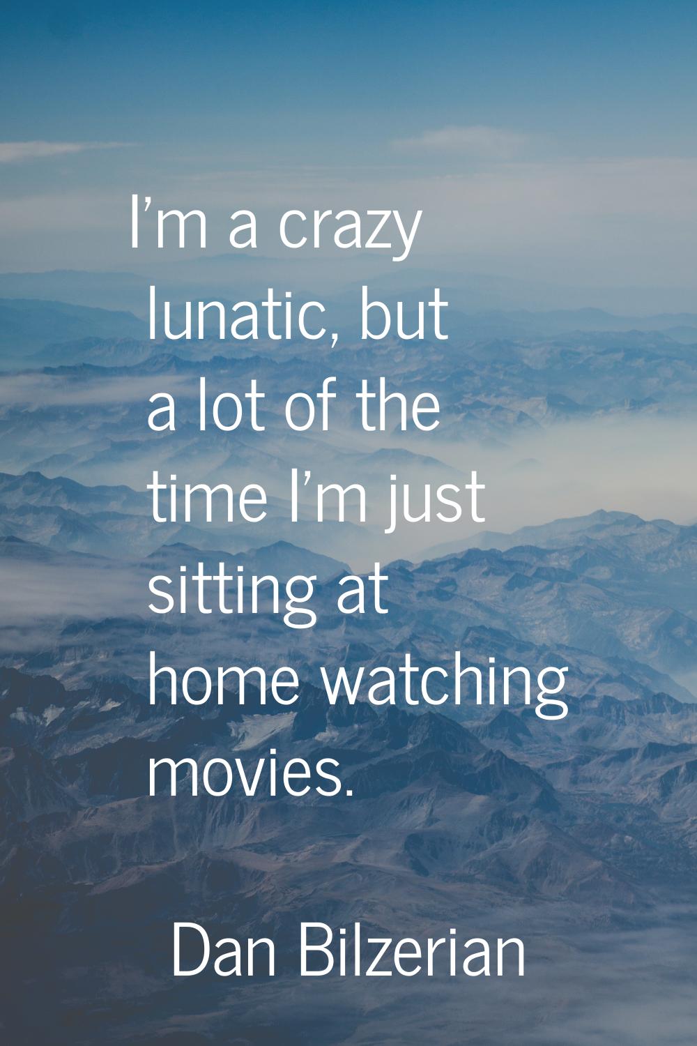 I'm a crazy lunatic, but a lot of the time I'm just sitting at home watching movies.