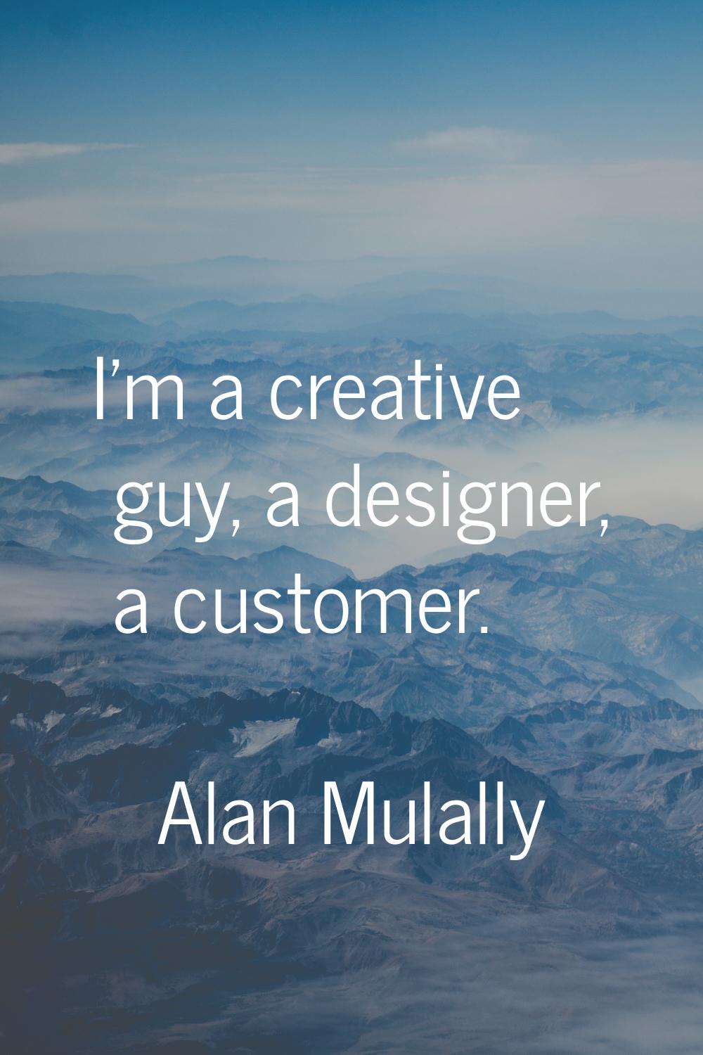 I'm a creative guy, a designer, a customer.